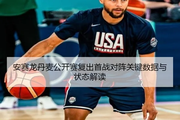 安赛龙丹麦公开赛复出首战对阵关键数据与状态解读